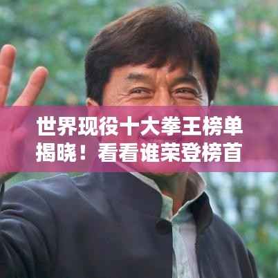 世界现役十大拳王榜单揭晓!看看谁荣登榜首?