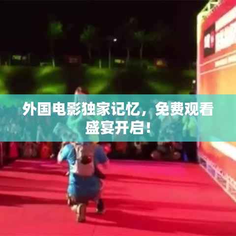 外国电影独家记忆,免费观看盛宴开启!