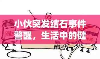 小伙突发结石事件警醒，生活中的健康隐患不容忽视