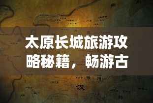 太原长城旅游攻略秘籍，畅游古城墙，领略历史韵味