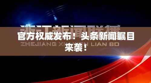 官方权威发布！头条新闻瞩目来袭！