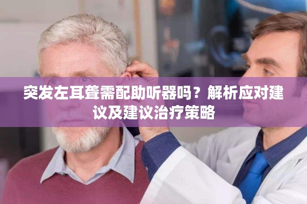 突发左耳聋需配助听器吗？解析应对建议及建议治疗策略