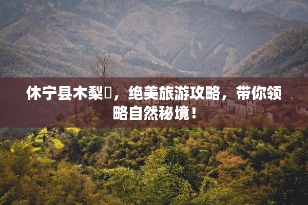 休宁县木梨硔，绝美旅游攻略，带你领略自然秘境！