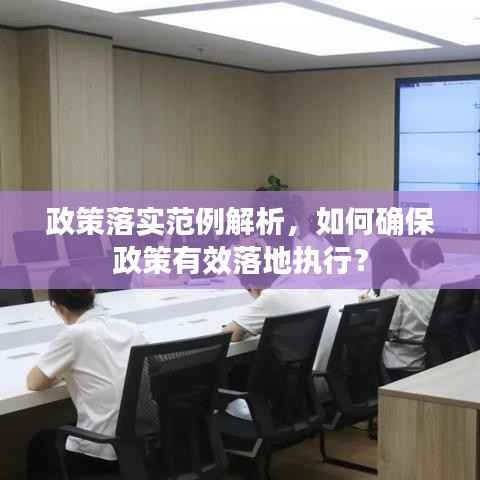 政策落实范例解析，如何确保政策有效落地执行？