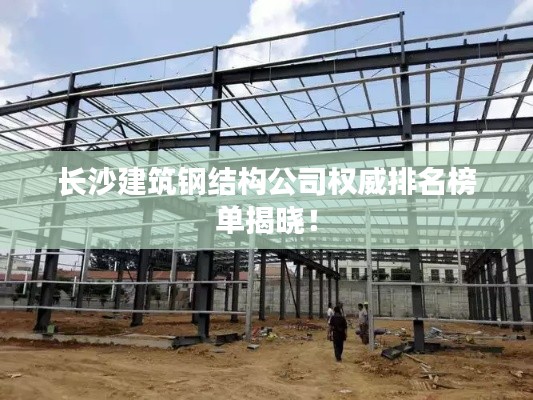长沙建筑钢结构公司权威排名榜单揭晓！