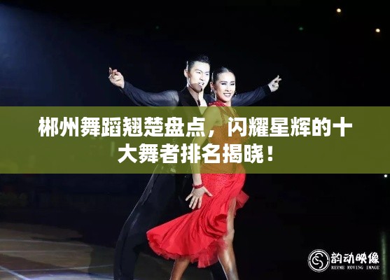 郴州舞蹈翘楚盘点,闪耀星辉的十大舞者排名揭晓!