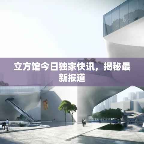 立方馆今日独家快讯，揭秘最新报道
