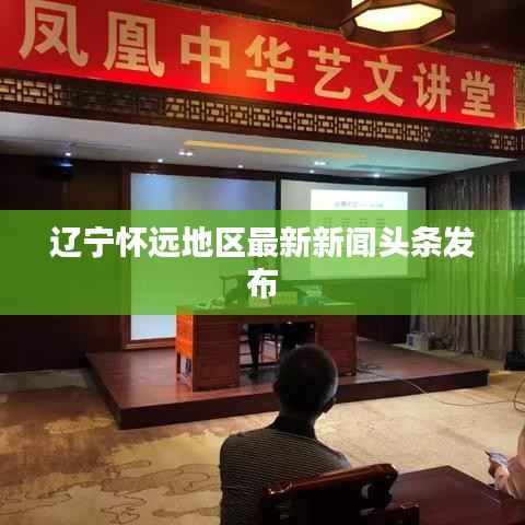 辽宁怀远地区最新新闻头条发布