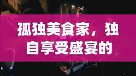孤独美食家，独自享受盛宴的魅力