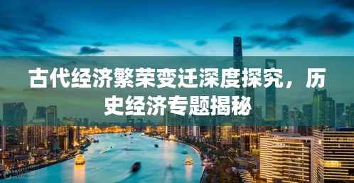 古代经济繁荣变迁深度探究，历史经济专题揭秘