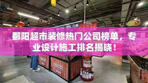 鄱阳超市装修热门公司榜单，专业设计施工排名揭晓！