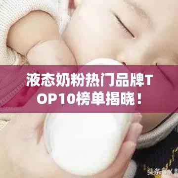 液态奶粉热门品牌TOP10榜单揭晓！