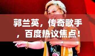郭兰英，传奇歌手，百度热议焦点！