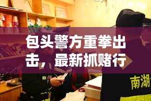 包头警方重拳出击，最新抓赌行动新闻报道