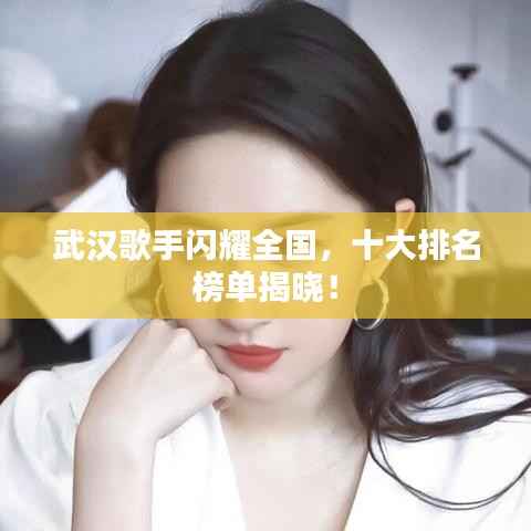 武汉歌手闪耀全国，十大排名榜单揭晓！