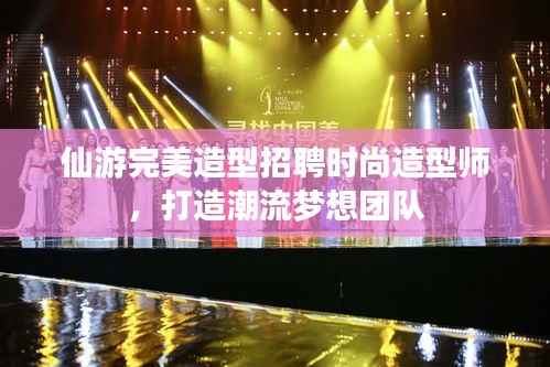 仙游完美造型招聘时尚造型师，打造潮流梦想团队