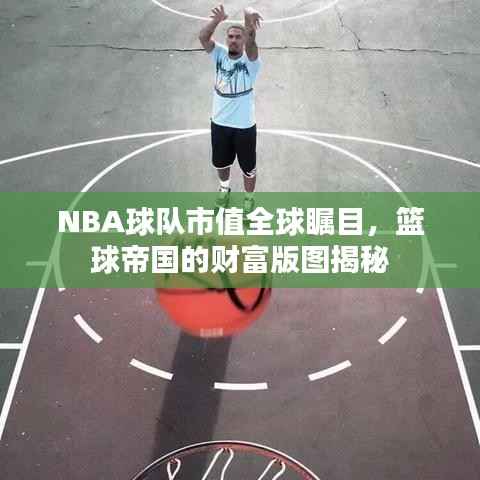NBA球队市值全球瞩目，篮球帝国的财富版图揭秘