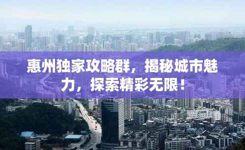 惠州独家攻略群，揭秘城市魅力，探索精彩无限！