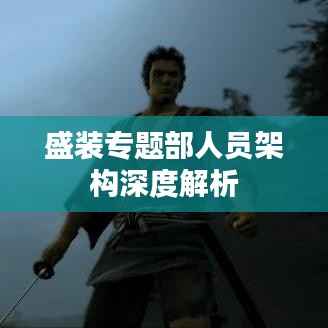 盛装专题部人员架构深度解析