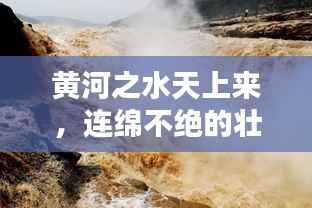 黄河之水天上来，连绵不绝的壮丽画卷