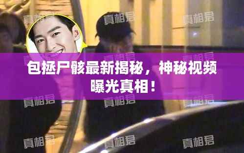 包拯尸骸最新揭秘，神秘视频曝光真相！