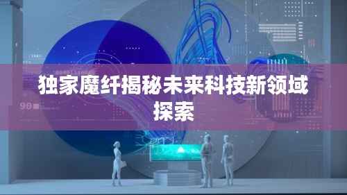 独家魔纤揭秘未来科技新领域探索