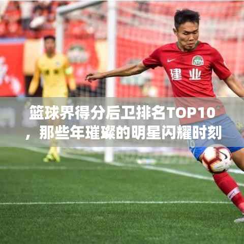 篮球界得分后卫排名TOP10，那些年璀璨的明星闪耀时刻