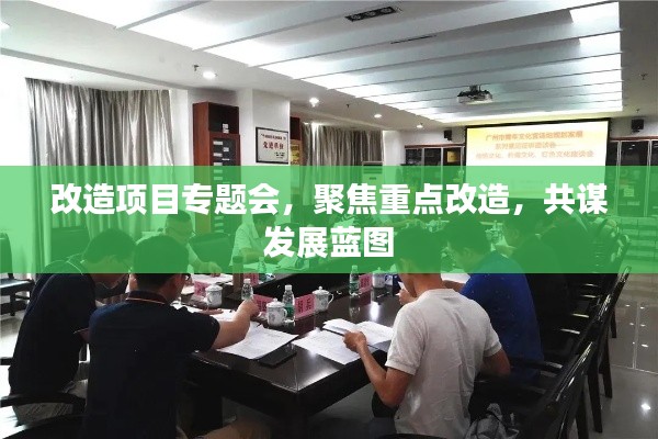 改造项目专题会，聚焦重点改造，共谋发展蓝图