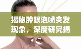 揭秘肿眼泡嘴突发现象,深度研究揭示真相