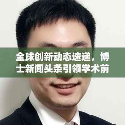 全球创新动态速递,博士新闻头条引领学术前沿聚焦资讯