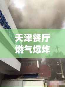 天津餐厅燃气爆炸现场视频曝光,最新进展速览