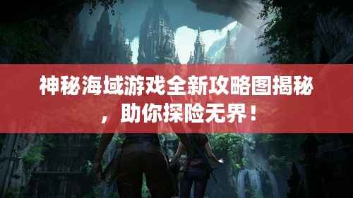 神秘海域游戏全新攻略图揭秘，助你探险无界！
