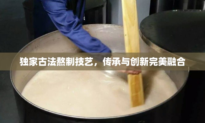 独家古法熬制技艺，传承与创新完美融合