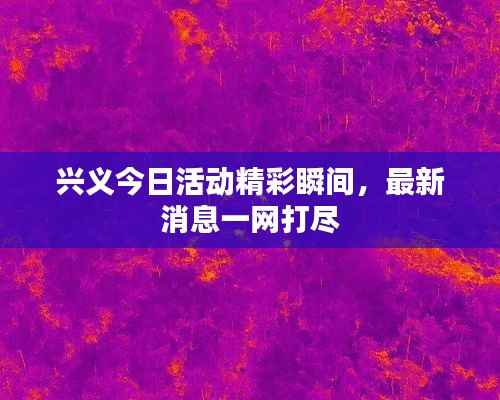 兴义今日活动精彩瞬间,最新消息一网打尽
