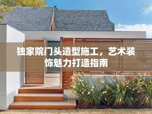 独家院门头造型施工，艺术装饰魅力打造指南