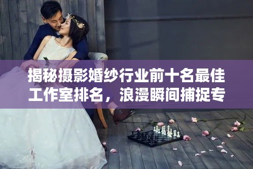 揭秘摄影婚纱行业前十名最佳工作室排名，浪漫瞬间捕捉专家