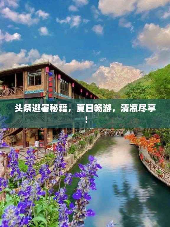 头条避暑秘籍，夏日畅游，清凉尽享！