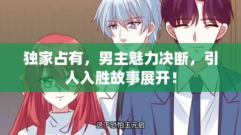独家占有，男主魅力决断，引人入胜故事展开！