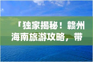 「独家揭秘！赣州海南旅游攻略，带你畅游海岛风情！」