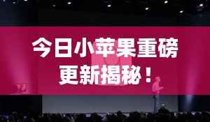 今日小苹果重磅更新揭秘！