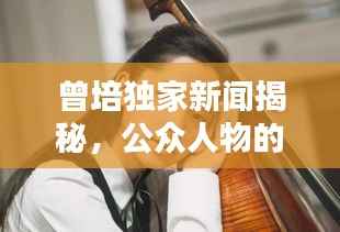 曾培独家新闻揭秘,公众人物的鲜为人知的一面