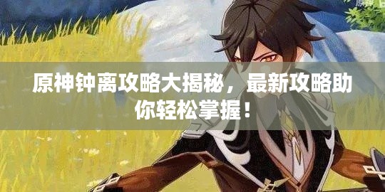 原神钟离攻略大揭秘，最新攻略助你轻松掌握！