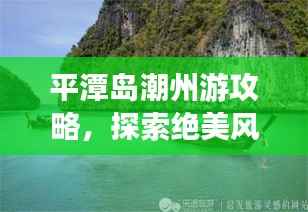 平潭岛潮州游攻略,探索绝美风光与美食之旅!