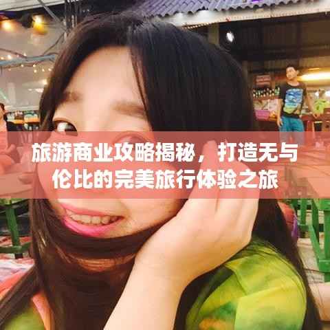 旅游商业攻略揭秘，打造无与伦比的完美旅行体验之旅