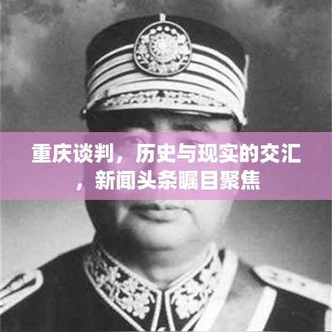重庆谈判，历史与现实的交汇，新闻头条瞩目聚焦