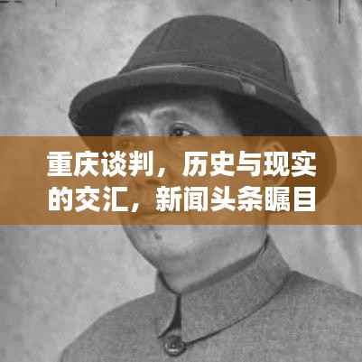重庆谈判,历史与现实的交汇,新闻头条瞩目聚焦