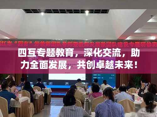 四互专题教育，深化交流，助力全面发展，共创卓越未来！