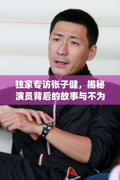 独家专访张子健，揭秘演员背后的故事与不为人知的经历