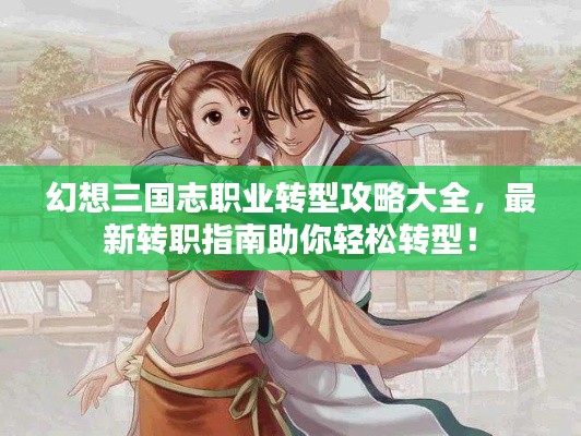 幻想三国志职业转型攻略大全，最新转职指南助你轻松转型！