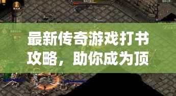 最新传奇游戏打书攻略,助你成为顶尖玩家!